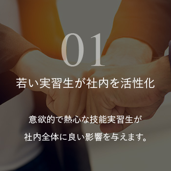 若い実習生が社内を活性化 意欲的で熱心な技能実習生が社内全体に良い影響を与えます。