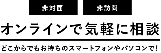 オンラインで気軽に相談 どこからでもお持ちのスマートフォンやパソコンで！